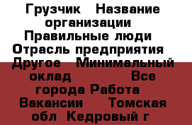 Грузчик › Название организации ­ Правильные люди › Отрасль предприятия ­ Другое › Минимальный оклад ­ 25 000 - Все города Работа » Вакансии   . Томская обл.,Кедровый г.